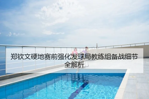 郑钦文硬地赛前强化发球局教练组备战细节全解析