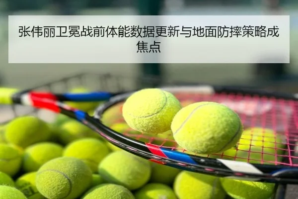 张伟丽卫冕战前体能数据更新与地面防摔策略成焦点