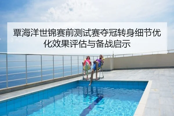 覃海洋世锦赛前测试赛夺冠转身细节优化效果评估与备战启示