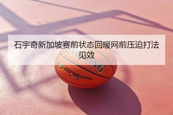 石宇奇新加坡赛前状态回暖网前压迫打法见效