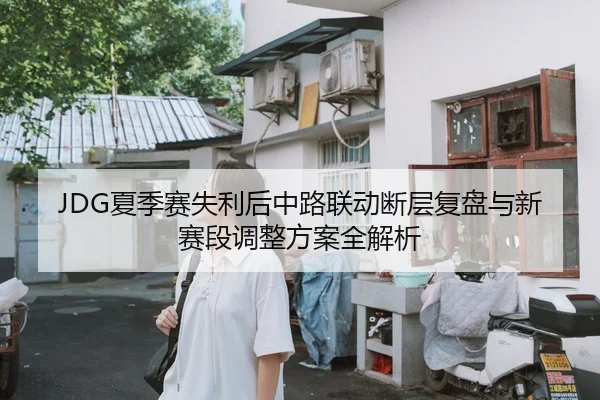 JDG夏季赛失利后中路联动断层复盘与新赛段调整方案全解析