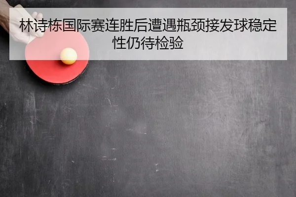 林诗栋国际赛连胜后遭遇瓶颈接发球稳定性仍待检验