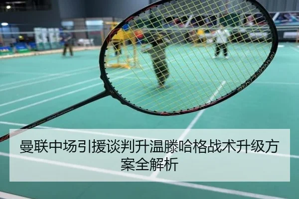 曼联中场引援谈判升温滕哈格战术升级方案全解析